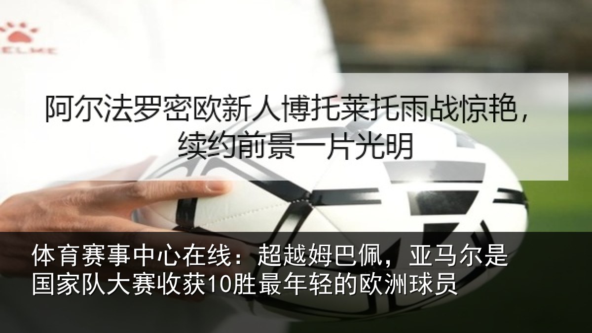 体育赛事中心在线:超越姆巴佩,亚马尔是国家队大赛收获10胜最年轻的欧洲球员