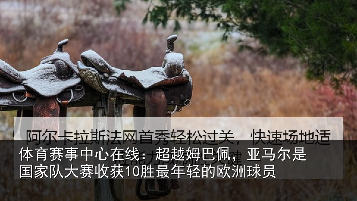 体育赛事中心在线：超越姆巴佩，亚马尔是国家队大赛收获10胜最年轻的欧洲球员