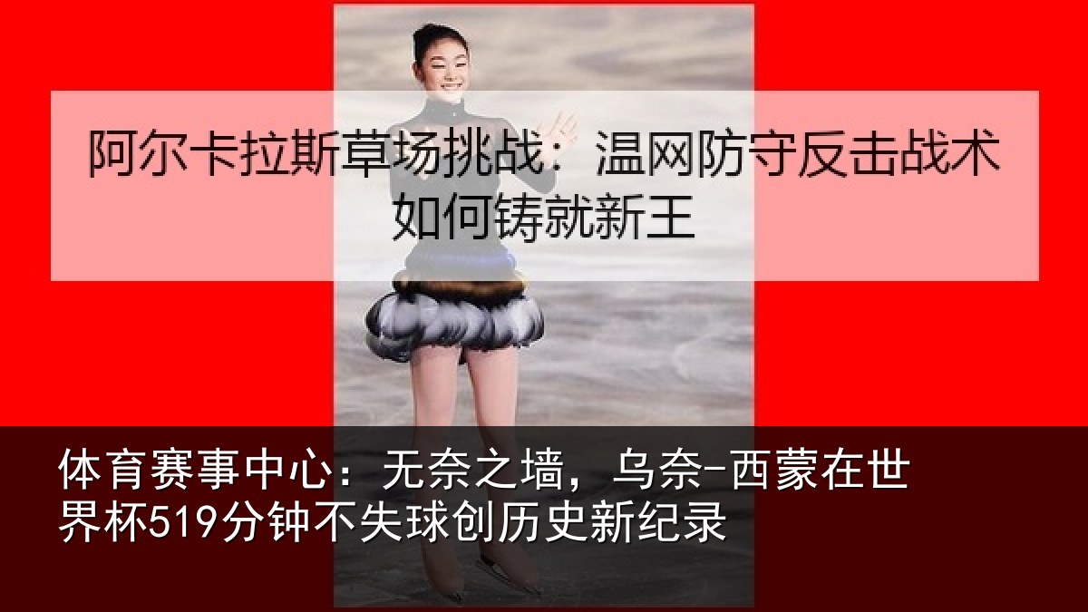 体育赛事中心：无奈之墙，乌奈-西蒙在世界杯519分钟不失球创历史新纪录