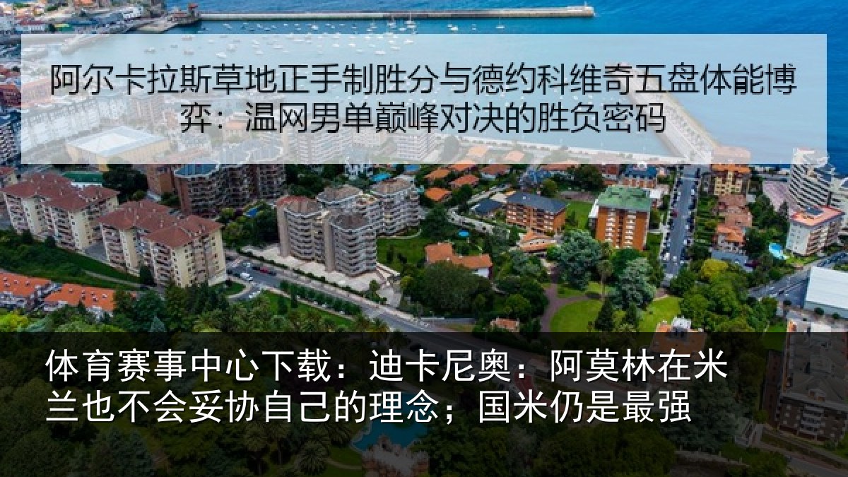 体育赛事中心下载:迪卡尼奥:阿莫林在米兰也不会妥协自己的理念;国米仍是最强
