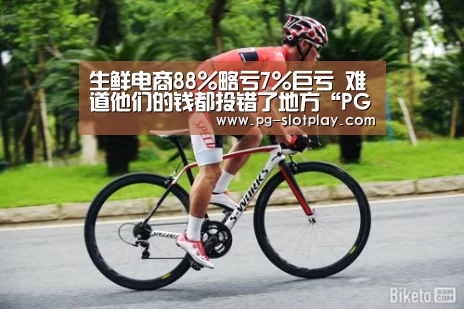 生鲜电商88%略亏7%巨亏 难道他们的钱都投错了地方“PG麻将在线玩”(图1) PG麻将娱乐