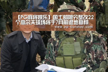 【PG麻将娱乐】国土部限令整改22个高尔夫球场将于7月前退地复耕(图3) PG麻将娱乐