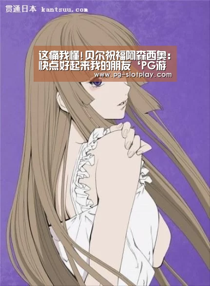 这痛我懂!贝尔祝福阿森西奥:快点好起来我的朋友‘PG游戏平台’(图2) PG麻将在线玩