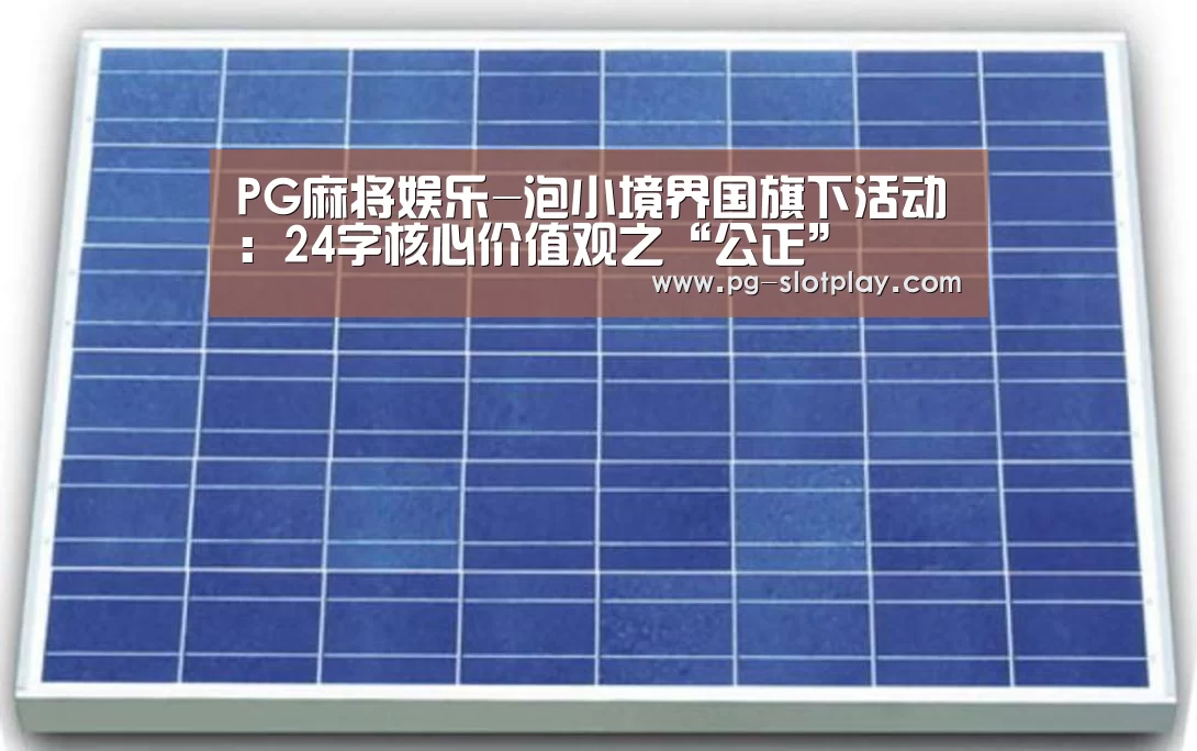 PG麻将娱乐-泡小境界国旗下活动:24字核心价值观之“公正”(图2) PG电子老虎机