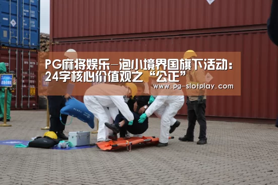 PG麻将娱乐-泡小境界国旗下活动:24字核心价值观之“公正”(图3) PG电子老虎机