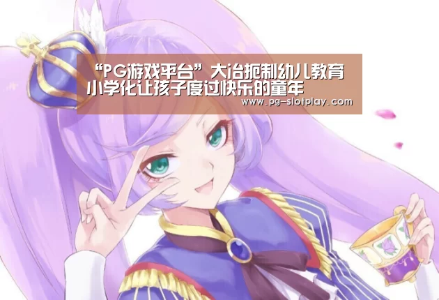 “PG游戏平台”大冶扼制幼儿教育小学化让孩子度过快乐的童年(图3) PG电子老虎机