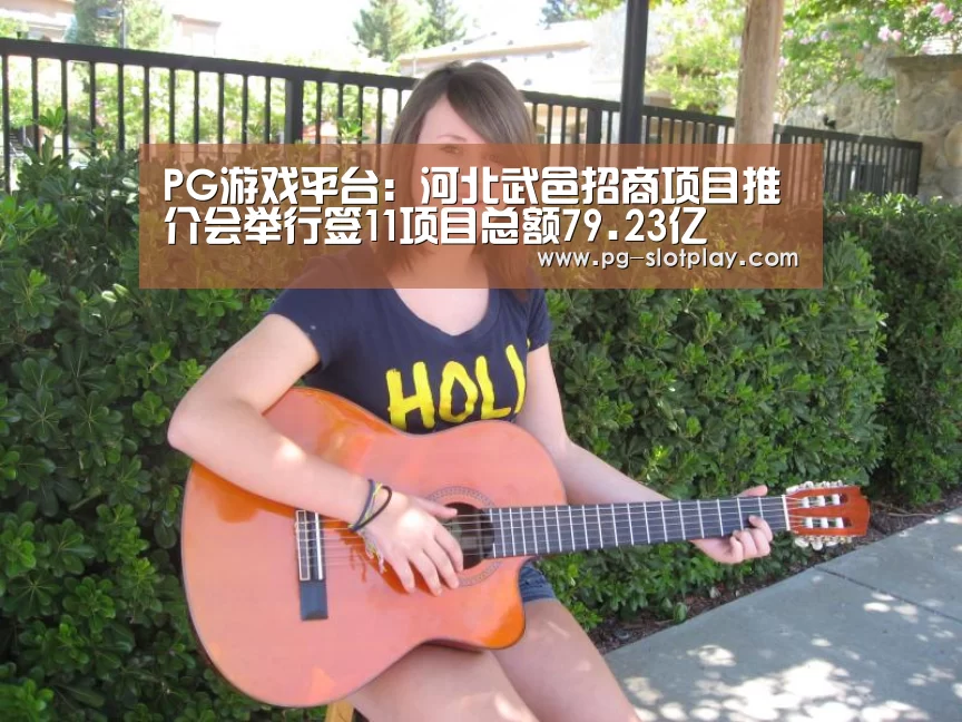 PG游戏平台:河北武邑招商项目推介会举行签11项目总额79.23亿(图1) PG电子老虎机