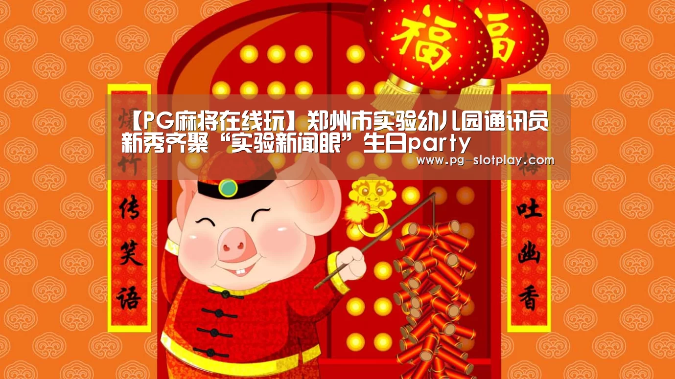【PG麻将在线玩】郑州市实验幼儿园通讯员新秀齐聚“实验新闻眼”生日party(图1) PG麻将娱乐