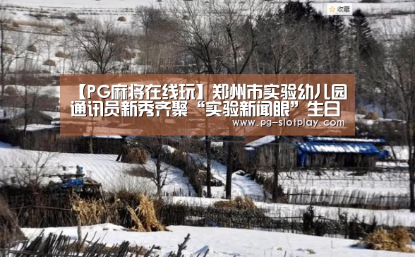 【PG麻将在线玩】郑州市实验幼儿园通讯员新秀齐聚“实验新闻眼”生日party(图2) PG麻将娱乐