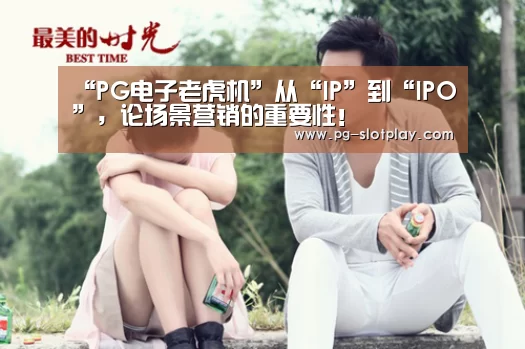 “PG电子老虎机”从“IP”到“IPO”,论场景营销的重要性!(图2) PG游戏平台
