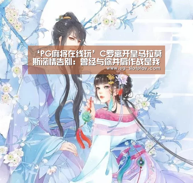 ‘PG麻将在线玩’C罗离开皇马拉莫斯深情告别:曾经与你并肩作战是我的荣幸!(图3) PG游戏平台