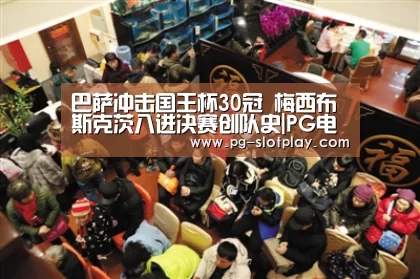 巴萨冲击国王杯30冠 梅西布斯克茨八进决赛创队史|PG电子老虎机(图1) PG电子老虎机
