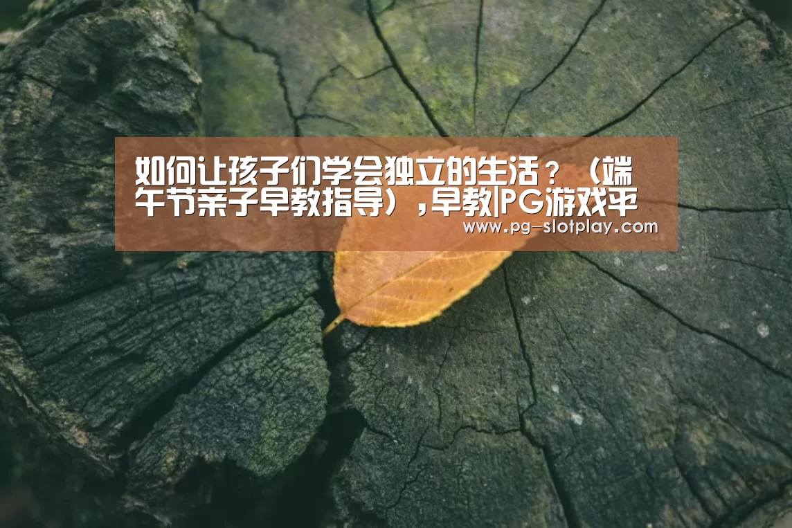 如何让孩子们学会独立的生活?(端午节亲子早教指导),早教|PG游戏平台(图2) PG电子老虎机