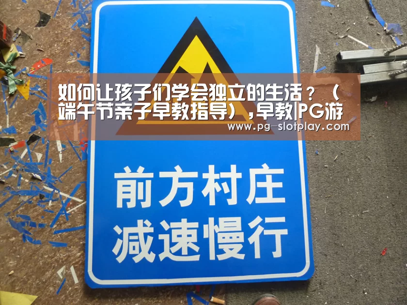 如何让孩子们学会独立的生活?(端午节亲子早教指导),早教|PG游戏平台(图1) PG电子老虎机