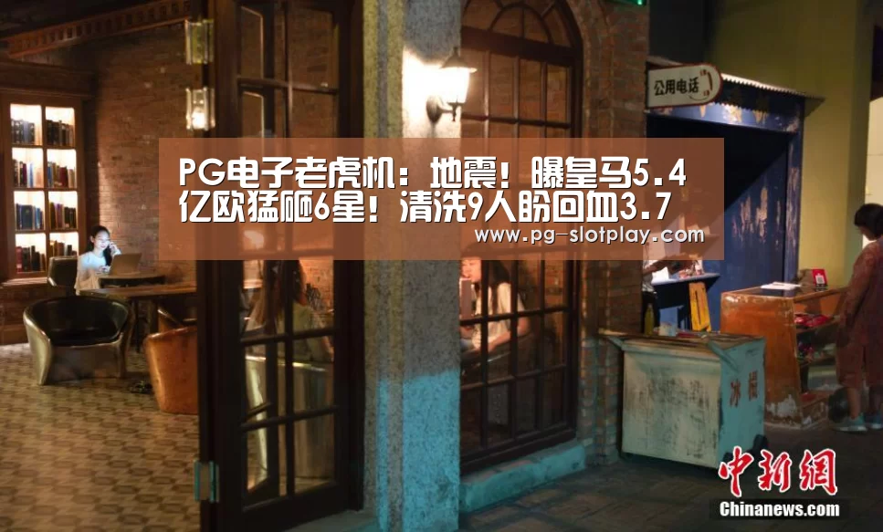 PG电子老虎机:地震!曝皇马5.4亿欧猛砸6星!清洗9人盼回血3.7亿(图1) PG电子老虎机